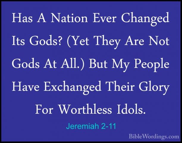 Jeremiah 2-11 - Has A Nation Ever Changed Its Gods? (Yet They AreHas A Nation Ever Changed Its Gods? (Yet They Are Not Gods At All.) But My People Have Exchanged Their Glory For Worthless Idols. 