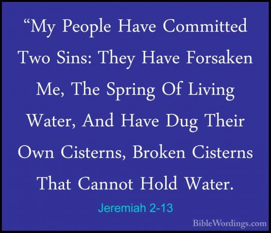 Jeremiah 2-13 - "My People Have Committed Two Sins: They Have For"My People Have Committed Two Sins: They Have Forsaken Me, The Spring Of Living Water, And Have Dug Their Own Cisterns, Broken Cisterns That Cannot Hold Water. 