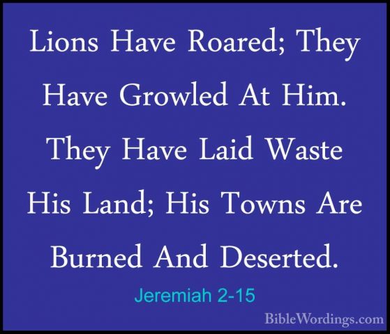 Jeremiah 2-15 - Lions Have Roared; They Have Growled At Him. TheyLions Have Roared; They Have Growled At Him. They Have Laid Waste His Land; His Towns Are Burned And Deserted. 