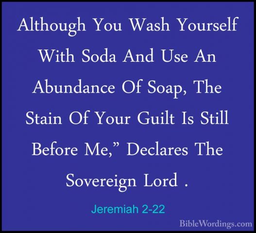 Jeremiah 2-22 - Although You Wash Yourself With Soda And Use An AAlthough You Wash Yourself With Soda And Use An Abundance Of Soap, The Stain Of Your Guilt Is Still Before Me," Declares The Sovereign Lord . 
