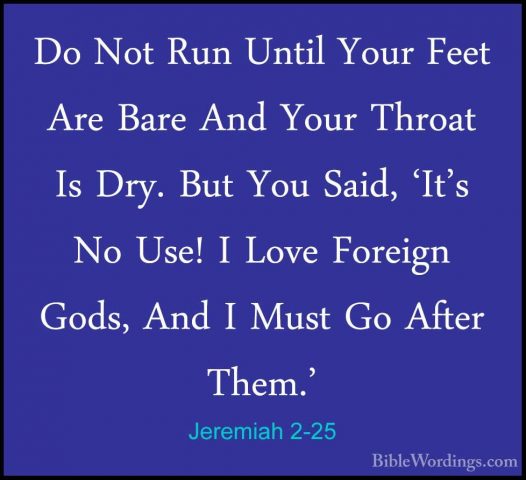 Jeremiah 2-25 - Do Not Run Until Your Feet Are Bare And Your ThroDo Not Run Until Your Feet Are Bare And Your Throat Is Dry. But You Said, 'It's No Use! I Love Foreign Gods, And I Must Go After Them.' 