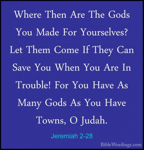 Jeremiah 2-28 - Where Then Are The Gods You Made For Yourselves?Where Then Are The Gods You Made For Yourselves? Let Them Come If They Can Save You When You Are In Trouble! For You Have As Many Gods As You Have Towns, O Judah. 
