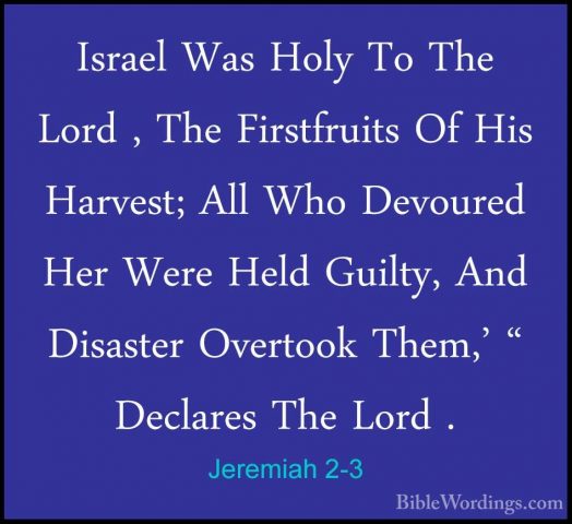 Jeremiah 2-3 - Israel Was Holy To The Lord , The Firstfruits Of HIsrael Was Holy To The Lord , The Firstfruits Of His Harvest; All Who Devoured Her Were Held Guilty, And Disaster Overtook Them,' " Declares The Lord . 