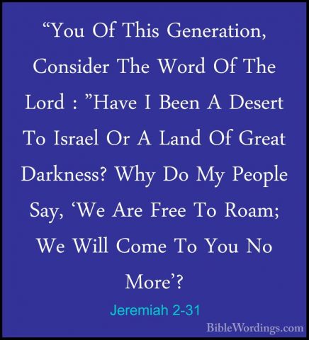 Jeremiah 2-31 - "You Of This Generation, Consider The Word Of The"You Of This Generation, Consider The Word Of The Lord : "Have I Been A Desert To Israel Or A Land Of Great Darkness? Why Do My People Say, 'We Are Free To Roam; We Will Come To You No More'? 