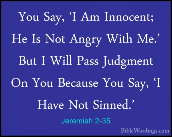 Jeremiah 2-35 - You Say, 'I Am Innocent; He Is Not Angry With Me.You Say, 'I Am Innocent; He Is Not Angry With Me.' But I Will Pass Judgment On You Because You Say, 'I Have Not Sinned.' 