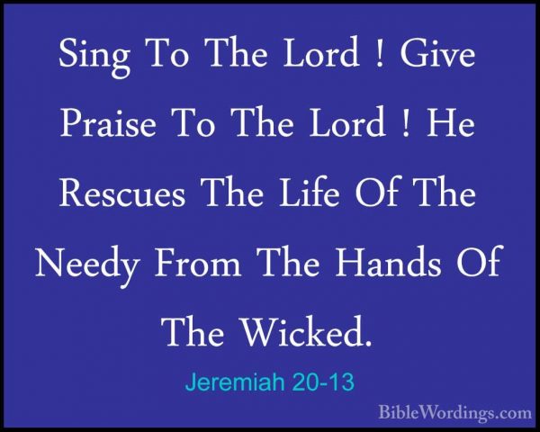 Jeremiah 20-13 - Sing To The Lord ! Give Praise To The Lord ! HeSing To The Lord ! Give Praise To The Lord ! He Rescues The Life Of The Needy From The Hands Of The Wicked. 