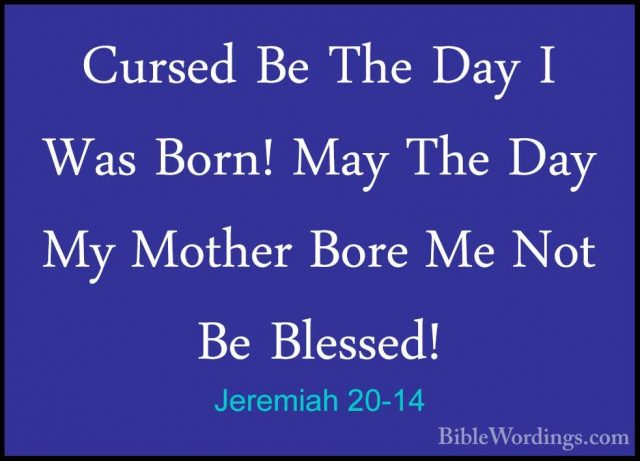 Jeremiah 20-14 - Cursed Be The Day I Was Born! May The Day My MotCursed Be The Day I Was Born! May The Day My Mother Bore Me Not Be Blessed! 