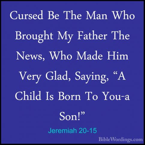 Jeremiah 20-15 - Cursed Be The Man Who Brought My Father The NewsCursed Be The Man Who Brought My Father The News, Who Made Him Very Glad, Saying, "A Child Is Born To You-a Son!" 