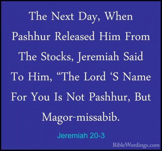 Jeremiah 20-3 - The Next Day, When Pashhur Released Him From TheThe Next Day, When Pashhur Released Him From The Stocks, Jeremiah Said To Him, "The Lord 'S Name For You Is Not Pashhur, But Magor-missabib. 