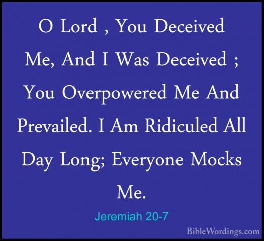 Jeremiah 20-7 - O Lord , You Deceived Me, And I Was Deceived ; YoO Lord , You Deceived Me, And I Was Deceived ; You Overpowered Me And Prevailed. I Am Ridiculed All Day Long; Everyone Mocks Me. 