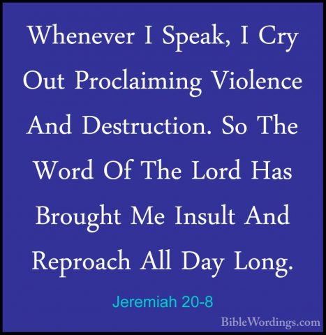 Jeremiah 20-8 - Whenever I Speak, I Cry Out Proclaiming ViolenceWhenever I Speak, I Cry Out Proclaiming Violence And Destruction. So The Word Of The Lord Has Brought Me Insult And Reproach All Day Long. 