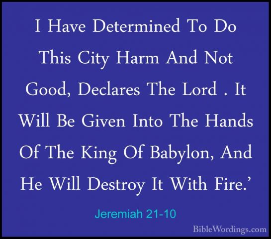 Jeremiah 21-10 - I Have Determined To Do This City Harm And Not GI Have Determined To Do This City Harm And Not Good, Declares The Lord . It Will Be Given Into The Hands Of The King Of Babylon, And He Will Destroy It With Fire.' 