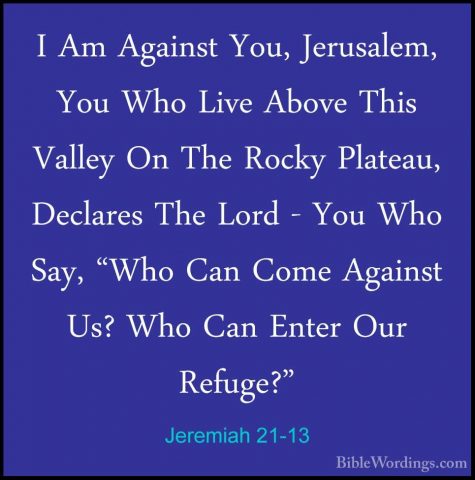 Jeremiah 21-13 - I Am Against You, Jerusalem, You Who Live AboveI Am Against You, Jerusalem, You Who Live Above This Valley On The Rocky Plateau, Declares The Lord - You Who Say, "Who Can Come Against Us? Who Can Enter Our Refuge?" 