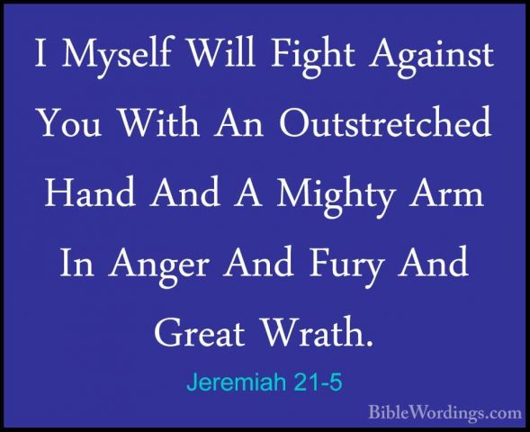 Jeremiah 21-5 - I Myself Will Fight Against You With An OutstretcI Myself Will Fight Against You With An Outstretched Hand And A Mighty Arm In Anger And Fury And Great Wrath. 