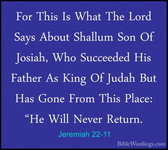 Jeremiah 22-11 - For This Is What The Lord Says About Shallum SonFor This Is What The Lord Says About Shallum Son Of Josiah, Who Succeeded His Father As King Of Judah But Has Gone From This Place: "He Will Never Return. 