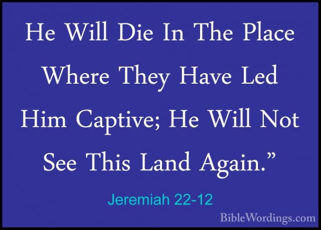 Jeremiah 22-12 - He Will Die In The Place Where They Have Led HimHe Will Die In The Place Where They Have Led Him Captive; He Will Not See This Land Again." 