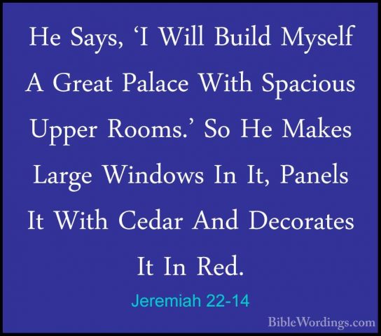 Jeremiah 22-14 - He Says, 'I Will Build Myself A Great Palace WitHe Says, 'I Will Build Myself A Great Palace With Spacious Upper Rooms.' So He Makes Large Windows In It, Panels It With Cedar And Decorates It In Red. 
