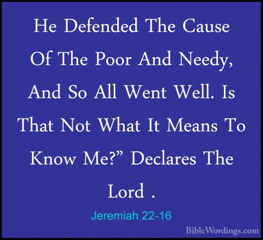 Jeremiah 22-16 - He Defended The Cause Of The Poor And Needy, AndHe Defended The Cause Of The Poor And Needy, And So All Went Well. Is That Not What It Means To Know Me?" Declares The Lord . 