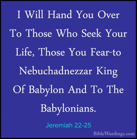 Jeremiah 22-25 - I Will Hand You Over To Those Who Seek Your LifeI Will Hand You Over To Those Who Seek Your Life, Those You Fear-to Nebuchadnezzar King Of Babylon And To The Babylonians. 