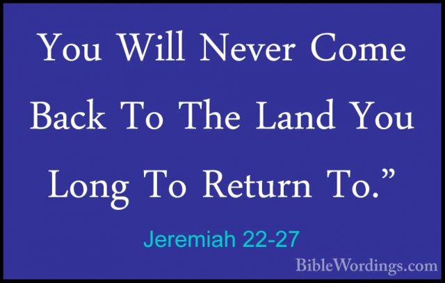 Jeremiah 22-27 - You Will Never Come Back To The Land You Long ToYou Will Never Come Back To The Land You Long To Return To." 