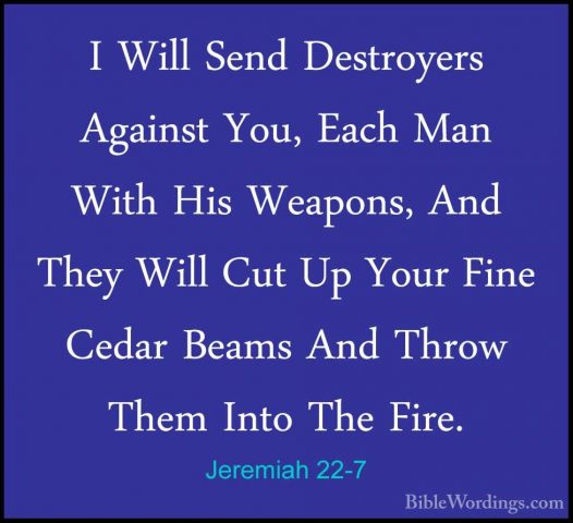Jeremiah 22-7 - I Will Send Destroyers Against You, Each Man WithI Will Send Destroyers Against You, Each Man With His Weapons, And They Will Cut Up Your Fine Cedar Beams And Throw Them Into The Fire. 