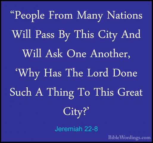 Jeremiah 22-8 - "People From Many Nations Will Pass By This City"People From Many Nations Will Pass By This City And Will Ask One Another, 'Why Has The Lord Done Such A Thing To This Great City?' 