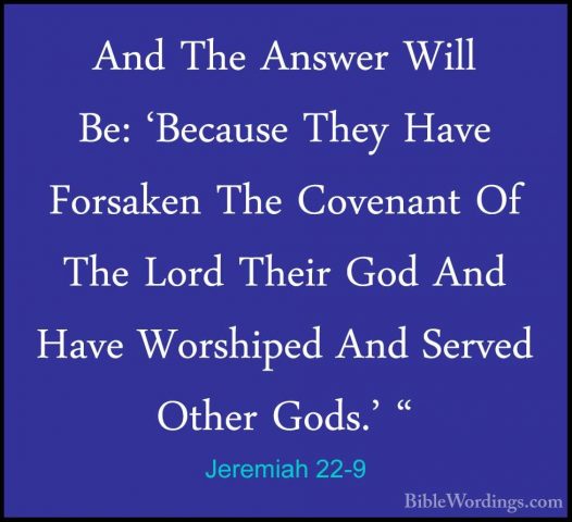 Jeremiah 22-9 - And The Answer Will Be: 'Because They Have ForsakAnd The Answer Will Be: 'Because They Have Forsaken The Covenant Of The Lord Their God And Have Worshiped And Served Other Gods.' " 