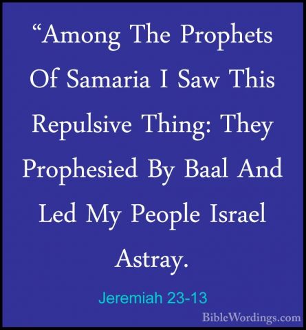 Jeremiah 23-13 - "Among The Prophets Of Samaria I Saw This Repuls"Among The Prophets Of Samaria I Saw This Repulsive Thing: They Prophesied By Baal And Led My People Israel Astray. 