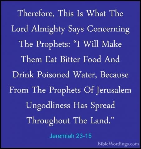 Jeremiah 23-15 - Therefore, This Is What The Lord Almighty Says CTherefore, This Is What The Lord Almighty Says Concerning The Prophets: "I Will Make Them Eat Bitter Food And Drink Poisoned Water, Because From The Prophets Of Jerusalem Ungodliness Has Spread Throughout The Land." 