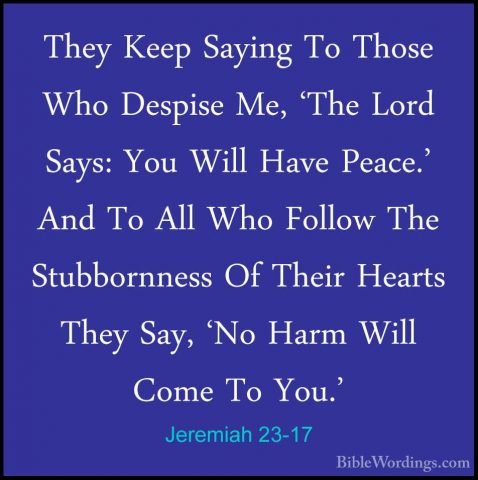 Jeremiah 23-17 - They Keep Saying To Those Who Despise Me, 'The LThey Keep Saying To Those Who Despise Me, 'The Lord Says: You Will Have Peace.' And To All Who Follow The Stubbornness Of Their Hearts They Say, 'No Harm Will Come To You.' 