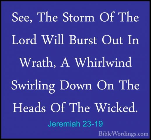 Jeremiah 23-19 - See, The Storm Of The Lord Will Burst Out In WraSee, The Storm Of The Lord Will Burst Out In Wrath, A Whirlwind Swirling Down On The Heads Of The Wicked. 
