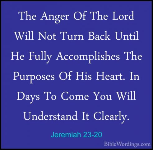 Jeremiah 23-20 - The Anger Of The Lord Will Not Turn Back Until HThe Anger Of The Lord Will Not Turn Back Until He Fully Accomplishes The Purposes Of His Heart. In Days To Come You Will Understand It Clearly. 