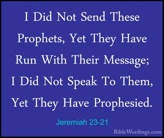 Jeremiah 23-21 - I Did Not Send These Prophets, Yet They Have RunI Did Not Send These Prophets, Yet They Have Run With Their Message; I Did Not Speak To Them, Yet They Have Prophesied. 