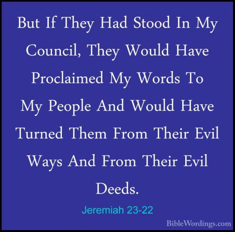 Jeremiah 23-22 - But If They Had Stood In My Council, They WouldBut If They Had Stood In My Council, They Would Have Proclaimed My Words To My People And Would Have Turned Them From Their Evil Ways And From Their Evil Deeds. 