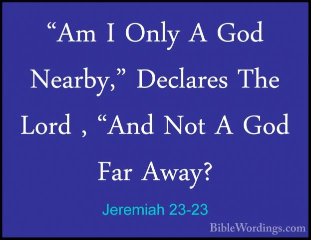 Jeremiah 23-23 - "Am I Only A God Nearby," Declares The Lord , "A"Am I Only A God Nearby," Declares The Lord , "And Not A God Far Away? 