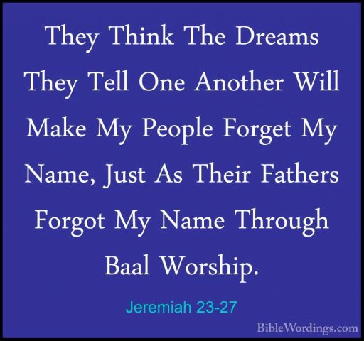Jeremiah 23-27 - They Think The Dreams They Tell One Another WillThey Think The Dreams They Tell One Another Will Make My People Forget My Name, Just As Their Fathers Forgot My Name Through Baal Worship. 