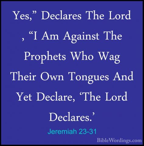 Jeremiah 23-31 - Yes," Declares The Lord , "I Am Against The PropYes," Declares The Lord , "I Am Against The Prophets Who Wag Their Own Tongues And Yet Declare, 'The Lord Declares.' 