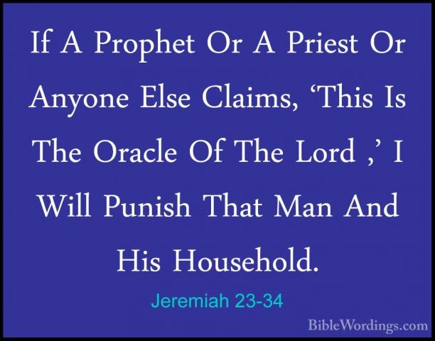 Jeremiah 23-34 - If A Prophet Or A Priest Or Anyone Else Claims,If A Prophet Or A Priest Or Anyone Else Claims, 'This Is The Oracle Of The Lord ,' I Will Punish That Man And His Household. 