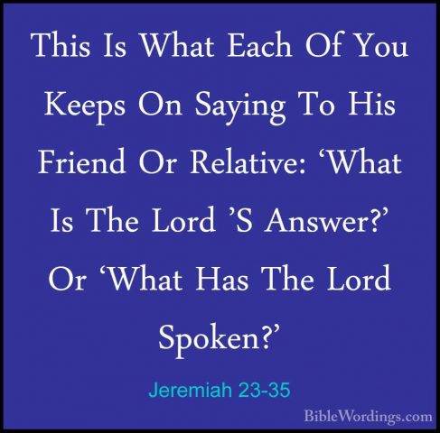 Jeremiah 23-35 - This Is What Each Of You Keeps On Saying To HisThis Is What Each Of You Keeps On Saying To His Friend Or Relative: 'What Is The Lord 'S Answer?' Or 'What Has The Lord Spoken?' 