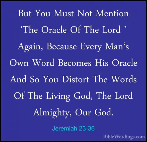 Jeremiah 23-36 - But You Must Not Mention 'The Oracle Of The LordBut You Must Not Mention 'The Oracle Of The Lord ' Again, Because Every Man's Own Word Becomes His Oracle And So You Distort The Words Of The Living God, The Lord Almighty, Our God. 