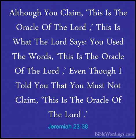 Jeremiah 23-38 - Although You Claim, 'This Is The Oracle Of The LAlthough You Claim, 'This Is The Oracle Of The Lord ,' This Is What The Lord Says: You Used The Words, 'This Is The Oracle Of The Lord ,' Even Though I Told You That You Must Not Claim, 'This Is The Oracle Of The Lord .' 