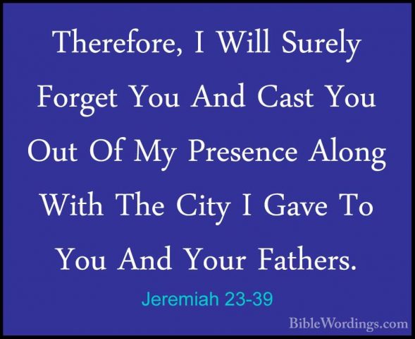 Jeremiah 23-39 - Therefore, I Will Surely Forget You And Cast YouTherefore, I Will Surely Forget You And Cast You Out Of My Presence Along With The City I Gave To You And Your Fathers. 