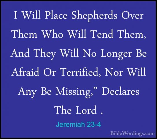 Jeremiah 23-4 - I Will Place Shepherds Over Them Who Will Tend ThI Will Place Shepherds Over Them Who Will Tend Them, And They Will No Longer Be Afraid Or Terrified, Nor Will Any Be Missing," Declares The Lord . 