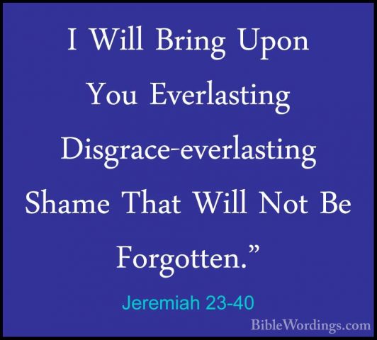 Jeremiah 23-40 - I Will Bring Upon You Everlasting Disgrace-everlI Will Bring Upon You Everlasting Disgrace-everlasting Shame That Will Not Be Forgotten."