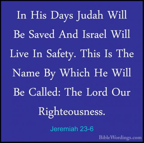 Jeremiah 23-6 - In His Days Judah Will Be Saved And Israel Will LIn His Days Judah Will Be Saved And Israel Will Live In Safety. This Is The Name By Which He Will Be Called: The Lord Our Righteousness. 