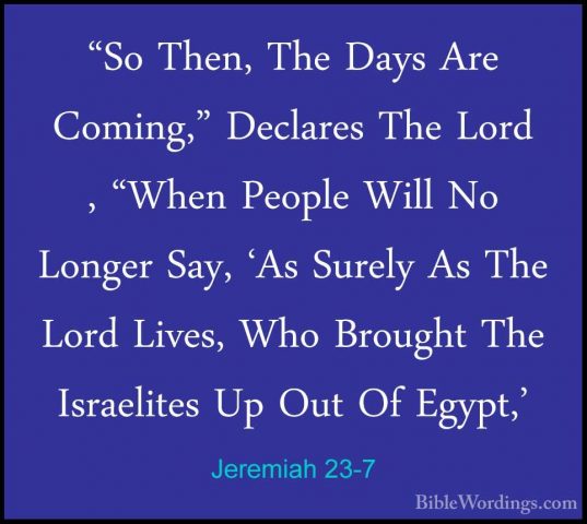 Jeremiah 23-7 - "So Then, The Days Are Coming," Declares The Lord"So Then, The Days Are Coming," Declares The Lord , "When People Will No Longer Say, 'As Surely As The Lord Lives, Who Brought The Israelites Up Out Of Egypt,' 