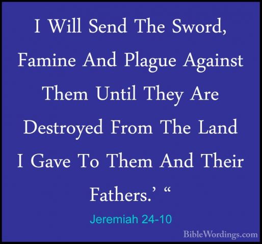 Jeremiah 24-10 - I Will Send The Sword, Famine And Plague AgainstI Will Send The Sword, Famine And Plague Against Them Until They Are Destroyed From The Land I Gave To Them And Their Fathers.' "