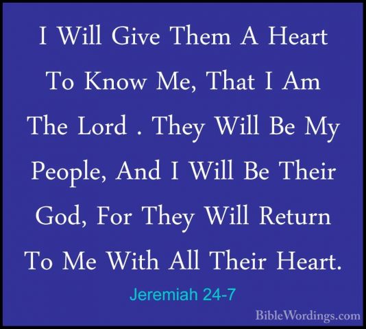 Jeremiah 24-7 - I Will Give Them A Heart To Know Me, That I Am ThI Will Give Them A Heart To Know Me, That I Am The Lord . They Will Be My People, And I Will Be Their God, For They Will Return To Me With All Their Heart. 