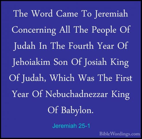 Jeremiah 25-1 - The Word Came To Jeremiah Concerning All The PeopThe Word Came To Jeremiah Concerning All The People Of Judah In The Fourth Year Of Jehoiakim Son Of Josiah King Of Judah, Which Was The First Year Of Nebuchadnezzar King Of Babylon. 