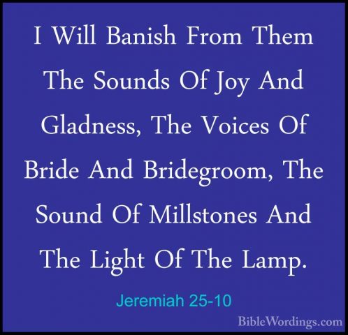 Jeremiah 25-10 - I Will Banish From Them The Sounds Of Joy And GlI Will Banish From Them The Sounds Of Joy And Gladness, The Voices Of Bride And Bridegroom, The Sound Of Millstones And The Light Of The Lamp. 
